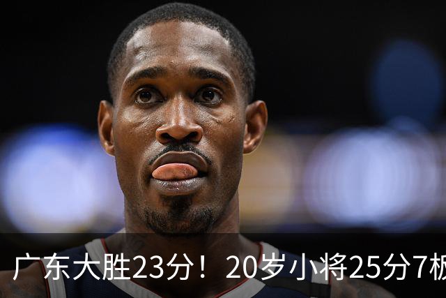 广东大胜23分！20岁小将25分7板3助，胡明轩快归队杜润旺张昊休养
