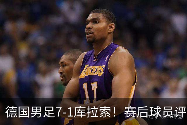 德国男足7-1库拉索！赛后球员评分：2人封神，3人及格，1人太拉胯