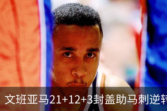 文班亚马21+12+3封盖助马刺逆转 卡鲁索准绝杀