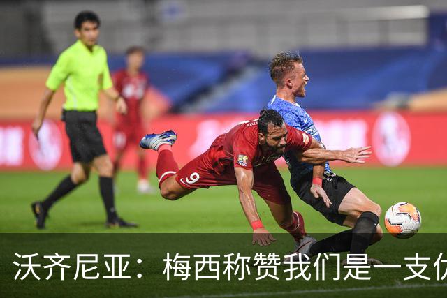 沃齐尼亚：梅西称赞我们是一支优秀的球队，我愿意去巴西踢球
