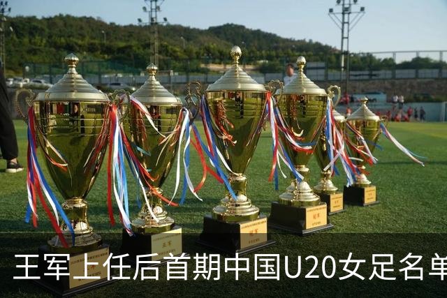 王军上任后首期中国U20女足名单：刘晨、欧阳玉环等24人入选