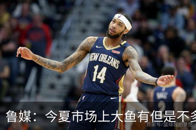 鲁媒：今夏市场上大鱼有但是不多 听说有南方球队会放出几个队员