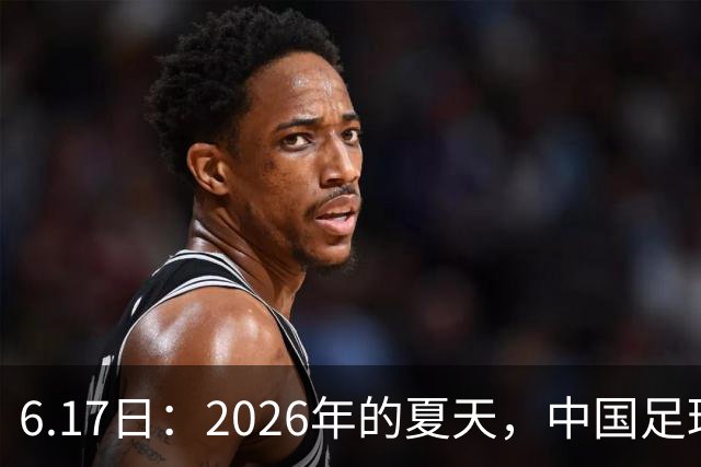 6.17日：2026年的夏天，中国足球终于等来了一条令人热血沸腾的消息